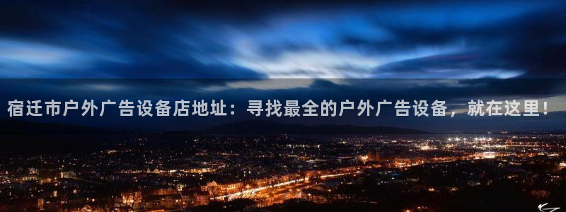 杏宇平台注册地址：宿迁市户外广告设备店地址：寻找最全的户外广告设备，就在这里！