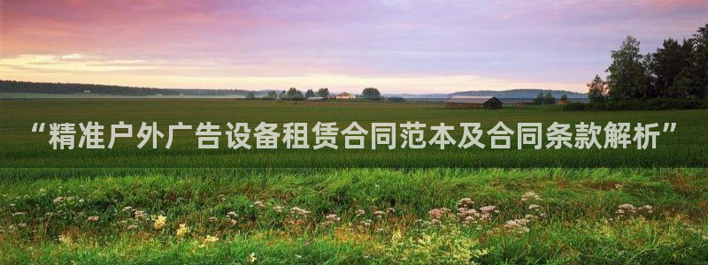 杏宇平台招商电话号码：“精准户外广告设备租赁合同范本及合同条款解析”