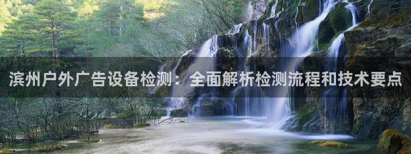 杏宇代理注册：滨州户外广告设备检测：全面解析检测流程和技术要点