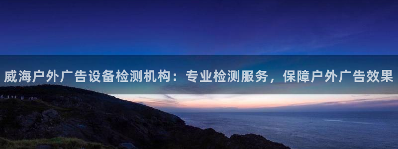 杏宇平台招商电话号码：威海户外广告设备检测机构：专业检测服务，保障户外广告效果