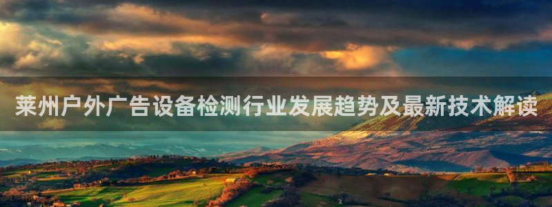 杏宇平台代理怎么样可靠吗：莱州户外广告设备检测行业发展趋势及最新技术解读
