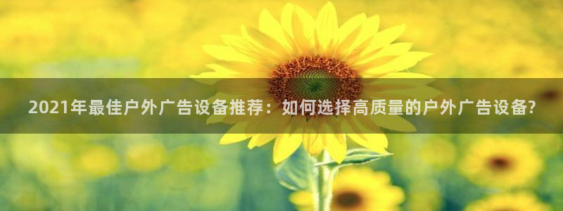 杏宇平台客服：2021年最佳户外广告设备推荐：如何选择高质量的户外广告设备?
