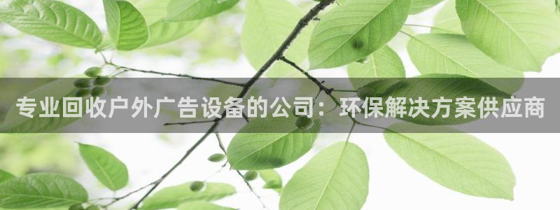 杏宇平台怎么样知乎：专业回收户外广告设备的公司：环保解决方案供应商