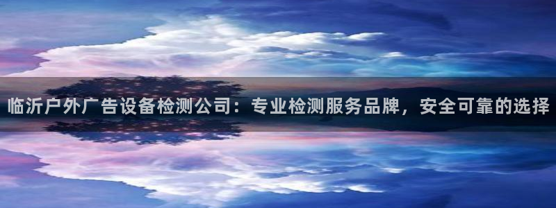 杏宇官方平台官网入口：临沂户外广告设备检测公司：专业检测服务品牌，安全可靠的选择