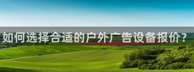 杏宇平台代理怎么赚钱快：如何选择合适的户外广告设备报价？