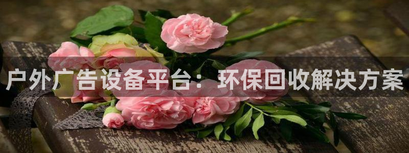杏宇平台怎么样知乎：户外广告设备平台：环保回收解决方案