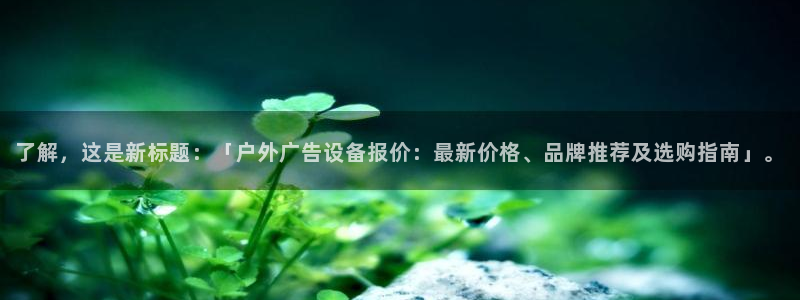 杏宇平台代理多少钱一次：了解，这是新标题：「户外广告设备报价：最新价格、品牌推荐及选购指南」。