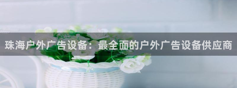 杏宇平台怎么样：珠海户外广告设备：最全面的户外广告设备供应商