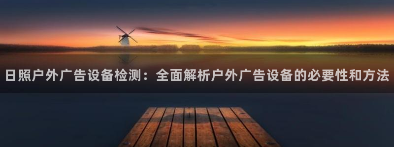 杏宇官方平台官网下载：日照户外广告设备检测：全面解析户外广告设备的必要性和方法