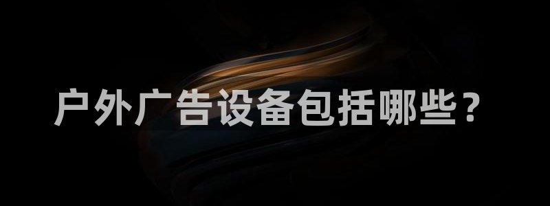 杏宇官方平台官网入口：户外广告设备包括哪些？