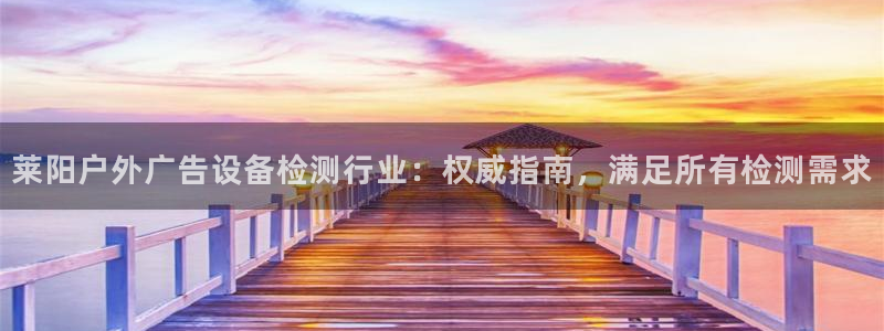 杏宇平台代理多少钱一次：莱阳户外广告设备检测行业：权威指南，满足所有检测需求
