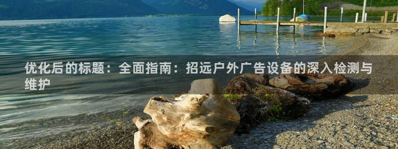 杏宇平台代理怎么样赚钱：优化后的标题：全面指南：招远户外广告设备的深入检测与
维护