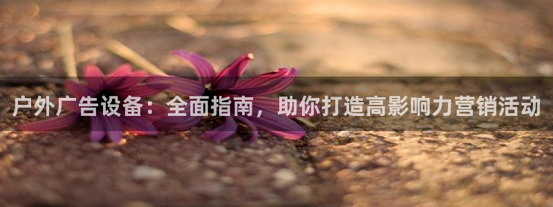 杏宇平台代理多少钱一次：户外广告设备：全面指南，助你打造高影响力营销活动