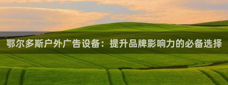 杏宇平台总代理：鄂尔多斯户外广告设备：提升品牌影响力的必备选择