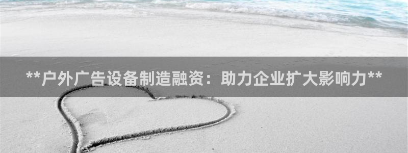 杏宇平台代理怎么样可靠吗：**户外广告设备制造融资：助力企业扩大影响力**