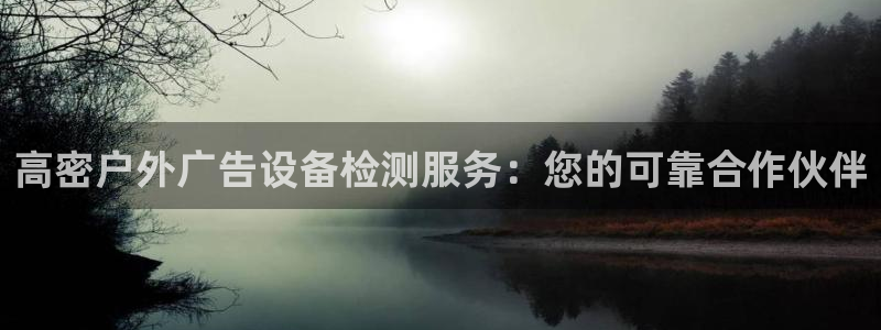 杏宇平台代理怎么样赚钱：高密户外广告设备检测服务：您的可靠合作伙伴