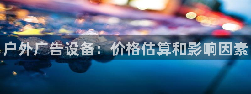 杏宇平台代理：户外广告设备：价格估算和影响因素