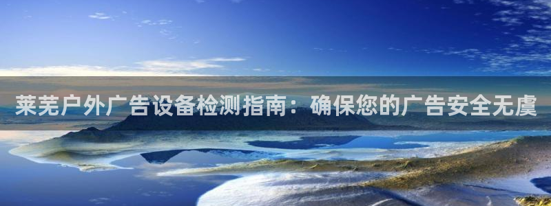 杏宇平台提现为什么这么久呢：莱芜户外广告设备检测指南：确保您的广告安全无虞