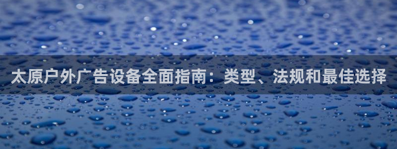 杏宇平台代理多少钱一次：太原户外广告设备全面指南：类型、法规和最佳选择