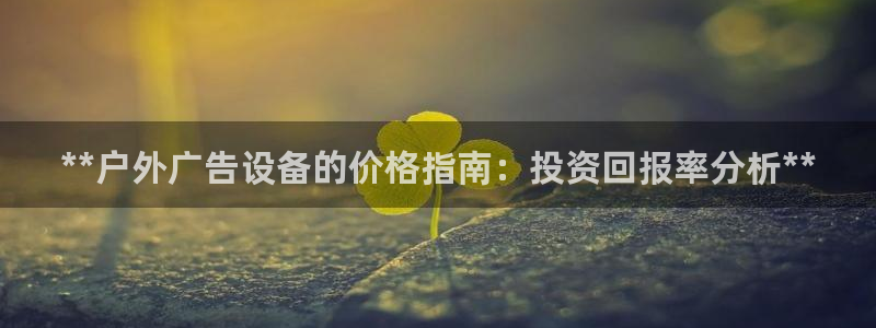 杏宇平台代理怎么赚钱的：**户外广告设备的价格指南：投资回报率分析**