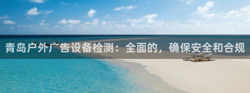 杏宇平台代理：青岛户外广告设备检测：全面的，确保安全和合规