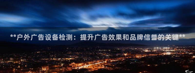 杏宇平台登陆：**户外广告设备检测：提升广告效果和品牌信誉的关键**
