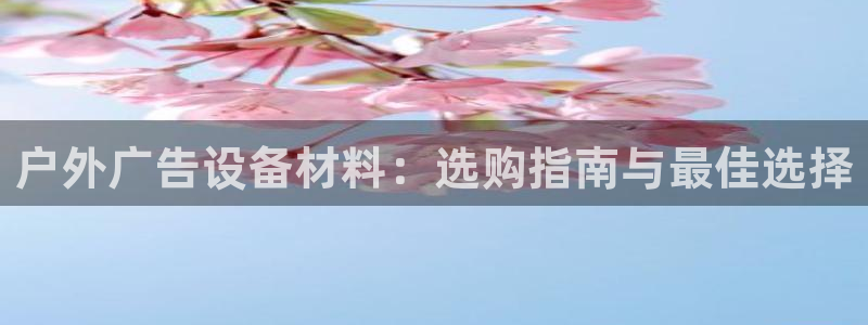 杏宇平台总代理：户外广告设备材料：选购指南与最佳选择