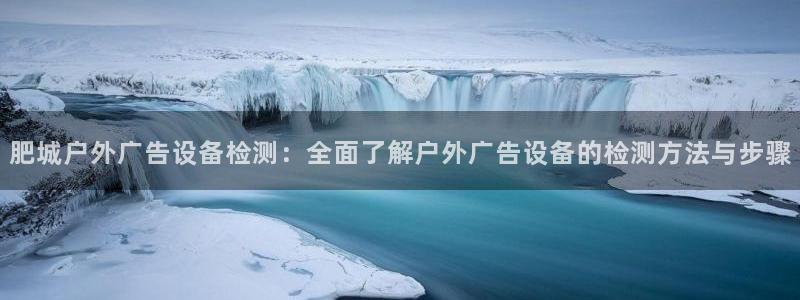 杏宇平台代理怎么赚钱快：肥城户外广告设备检测：全面了解户外广告设备的检测方法与步骤