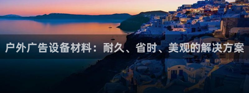 杏宇平台代理怎么样：户外广告设备材料：耐久、省时、美观的解决方案