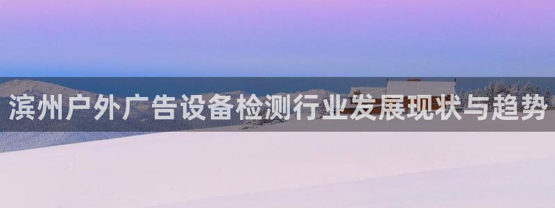 杏宇平台代理多少钱一个：滨州户外广告设备检测行业发展现状与趋势