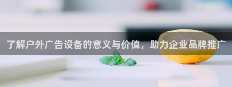 杏宇平台注册登录：了解户外广告设备的意义与价值，助力企业品牌推广