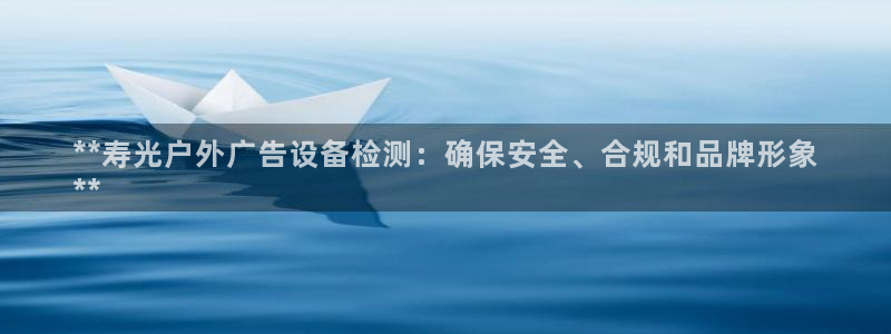 杏宇平台代理怎么样可靠吗：**寿光户外广告设备检测：确保安全、合规和品牌形象
**