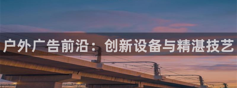 杏宇平台招商怎么样：户外广告前沿：创新设备与精湛技艺