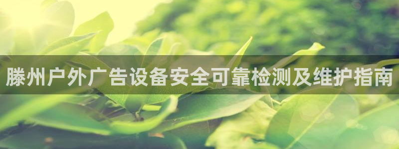 杏宇平台代理怎么样啊：滕州户外广告设备安全可靠检测及维护指南