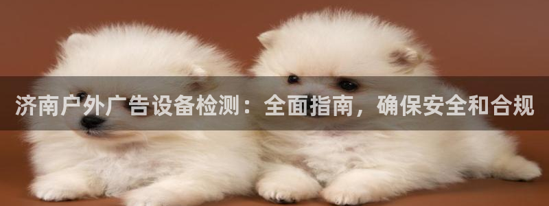 杏宇平台代理怎么赚钱：济南户外广告设备检测：全面指南，确保安全和合规