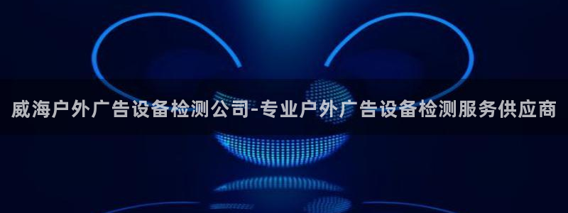 杏宇平台总代理是谁：威海户外广告设备检测公司-专业户外广告设备检测服务供应商