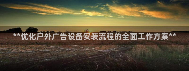 杏宇平台登录方法：**优化户外广告设备安装流程的全面工作方案**