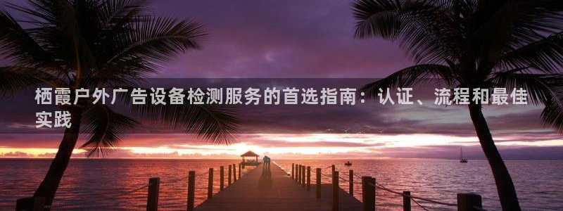 杏宇平台代理怎么样可靠吗：栖霞户外广告设备检测服务的首选指南：认证、流程和最佳
实践