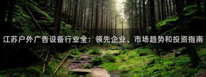 杏宇平台代理怎么样可靠吗：江苏户外广告设备行业全：领先企业、市场趋势和投资指南