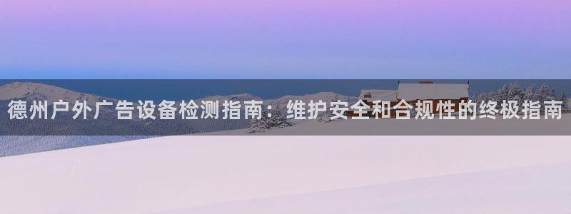 杏宇平台好吗：德州户外广告设备检测指南：维护安全和合规性的终极指南