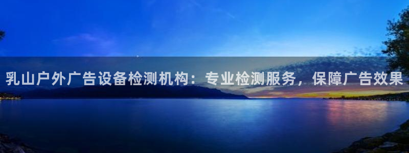 杏宇平台提现为什么这么久呢：乳山户外广告设备检测机构：专业检测服务，保障广告效果