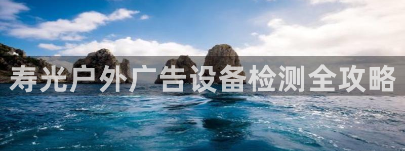 杏宇平台是什么：寿光户外广告设备检测全攻略
