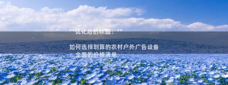 杏宇平台代理多少钱一次：**优化后的标题：**

如何选择划算的农村户外广告设备
：全面的价格清单