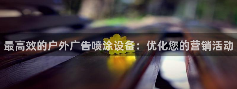 杏宇平台注册地址：最高效的户外广告喷涂设备：优化您的营销活动