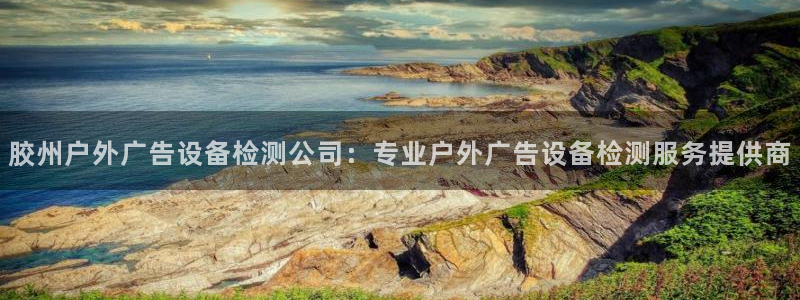杏宇平台代理怎么赚钱的：胶州户外广告设备检测公司：专业户外广告设备检测服务提供商