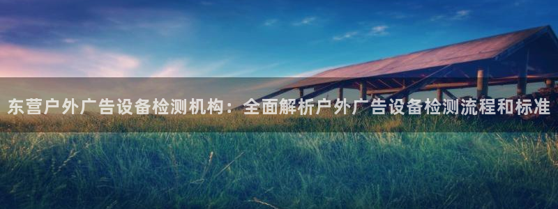 杏宇平台登录方法：东营户外广告设备检测机构：全面解析户外广告设备检测流程和标准