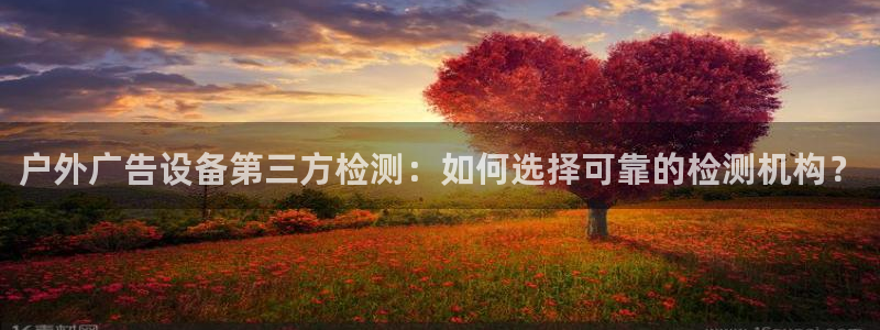 杏宇平台注册地址：户外广告设备第三方检测：如何选择可靠的检测机构？