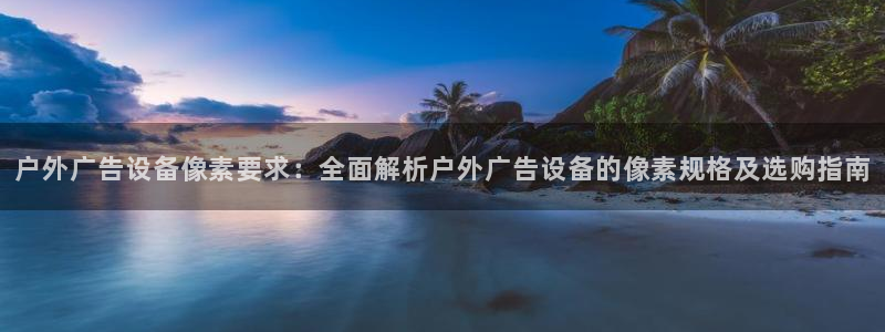 杏宇平台开户：户外广告设备像素要求：全面解析户外广告设备的像素规格及选购指南