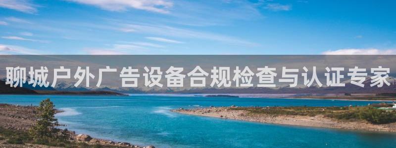 杏宇平台代理：聊城户外广告设备合规检查与认证专家